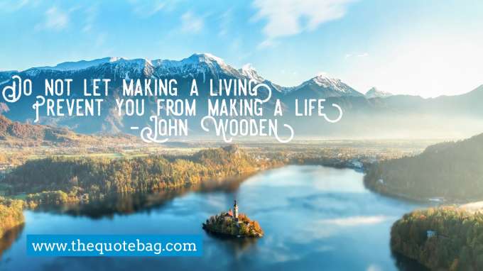 “Do not let making a living prevent you from making a life” - John Wooden