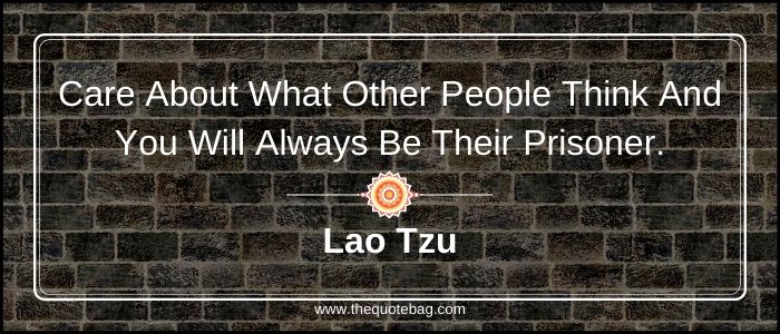 Care about what other people think and you will always be their prisoner - Lao Tzu