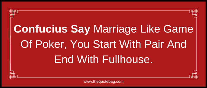 Confucius Say marriage like game of poker, you start with pair and end with full-house.