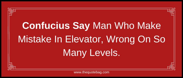 Confucius Say man who make mistake in elevator, wrong on so many levels.