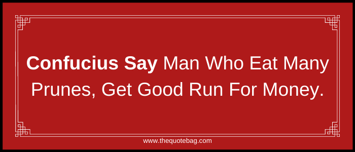 Confucius Say man who eat many prunes, get good run for money.