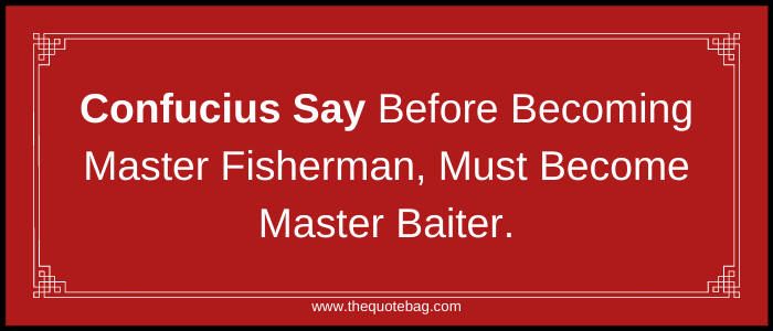 Confucius Say before becoming master fisherman, must first become master baiter.